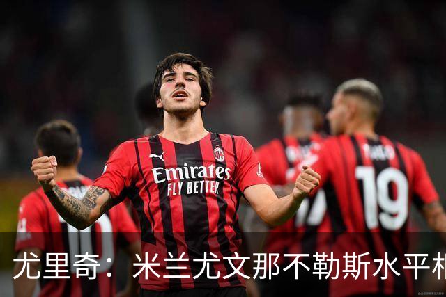 尤里奇：米兰尤文那不勒斯水平相当 谁夺冠看表现